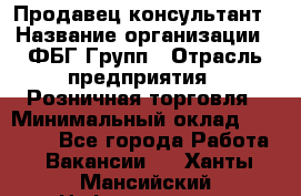 Продавец-консультант › Название организации ­ ФБГ Групп › Отрасль предприятия ­ Розничная торговля › Минимальный оклад ­ 20 000 - Все города Работа » Вакансии   . Ханты-Мансийский,Нефтеюганск г.